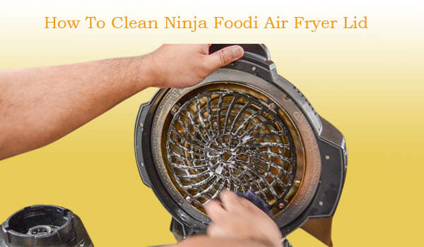 How To Clean Ninja Foodi Air Fryer Lid